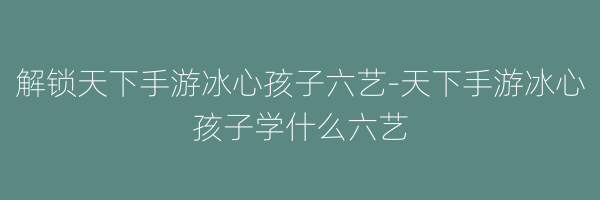 解锁天下手游冰心孩子六艺-天下手游冰心孩子学什么六艺