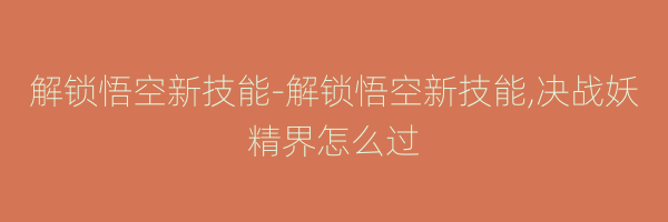 解锁悟空新技能-解锁悟空新技能,决战妖精界怎么过