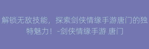 解锁无敌技能，探索剑侠情缘手游唐门的独特魅力！-剑侠情缘手游 唐门