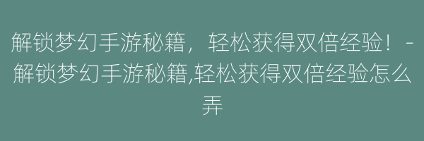 解锁梦幻手游秘籍，轻松获得双倍经验！-解锁梦幻手游秘籍,轻松获得双倍经验怎么弄