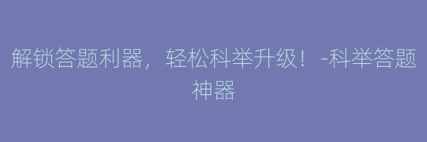 解锁答题利器，轻松科举升级！-科举答题神器