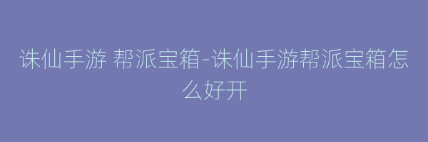 诛仙手游 帮派宝箱-诛仙手游帮派宝箱怎么好开