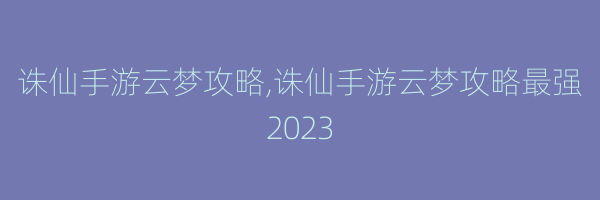 诛仙手游云梦攻略,诛仙手游云梦攻略最强2023