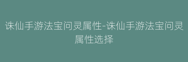 诛仙手游法宝问灵属性-诛仙手游法宝问灵属性选择