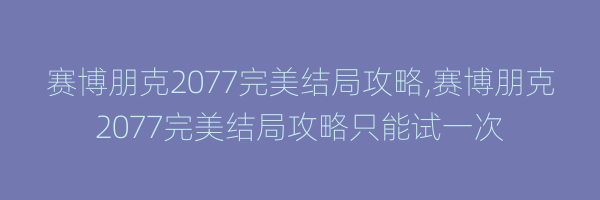 赛博朋克2077完美结局攻略,赛博朋克2077完美结局攻略只能试一次