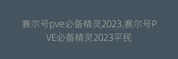 赛尔号pve必备精灵2023,赛尔号PVE必备精灵2023平民