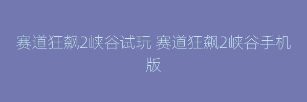 赛道狂飙2峡谷试玩 赛道狂飙2峡谷手机版