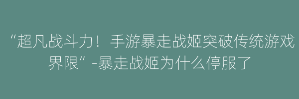 “超凡战斗力！手游暴走战姬突破传统游戏界限”-暴走战姬为什么停服了