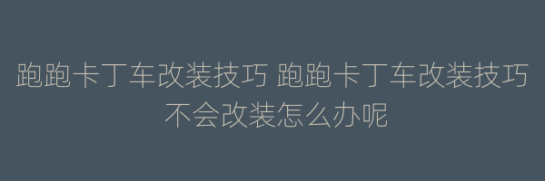 跑跑卡丁车改装技巧 跑跑卡丁车改装技巧 不会改装怎么办呢