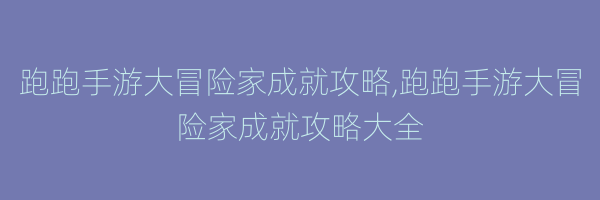 跑跑手游大冒险家成就攻略,跑跑手游大冒险家成就攻略大全