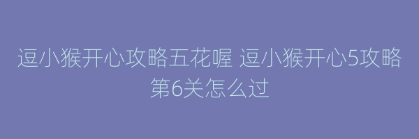 逗小猴开心攻略五花喔 逗小猴开心5攻略第6关怎么过