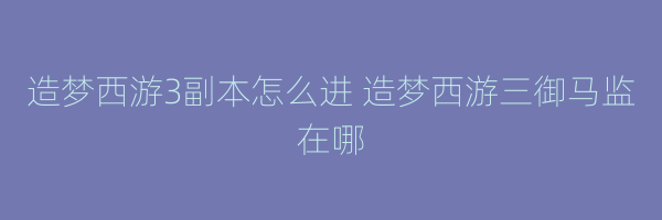 造梦西游3副本怎么进 造梦西游三御马监在哪