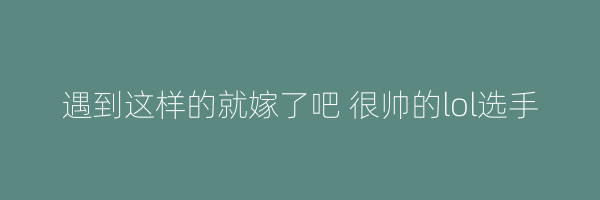 遇到这样的就嫁了吧 很帅的lol选手