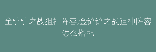 金铲铲之战狙神阵容,金铲铲之战狙神阵容怎么搭配