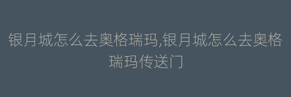 银月城怎么去奥格瑞玛,银月城怎么去奥格瑞玛传送门