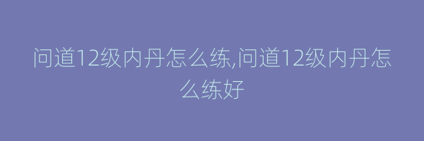 问道12级内丹怎么练,问道12级内丹怎么练好