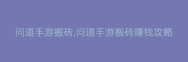 问道手游搬砖,问道手游搬砖赚钱攻略