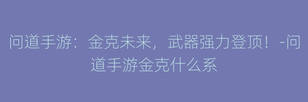 问道手游：金克未来，武器强力登顶！-问道手游金克什么系