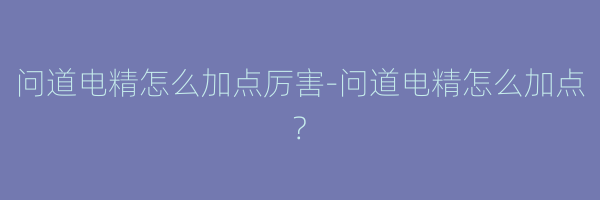 问道电精怎么加点厉害-问道电精怎么加点?