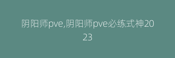 阴阳师pve,阴阳师pve必练式神2023