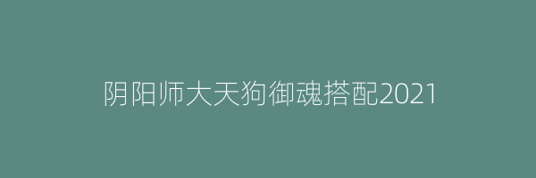 阴阳师大天狗御魂搭配2021