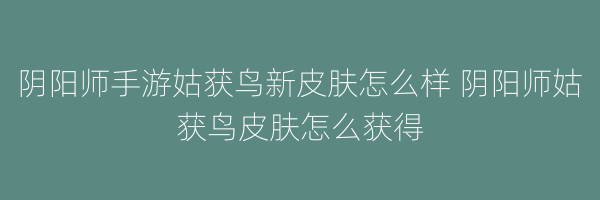 阴阳师手游姑获鸟新皮肤怎么样 阴阳师姑获鸟皮肤怎么获得