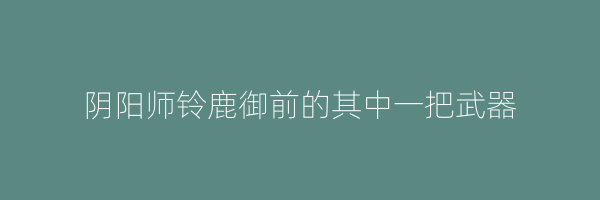 阴阳师铃鹿御前的其中一把武器