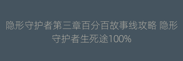 隐形守护者第三章百分百故事线攻略 隐形守护者生死途100%