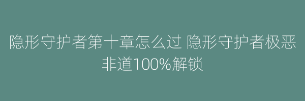 隐形守护者第十章怎么过 隐形守护者极恶非道100%解锁