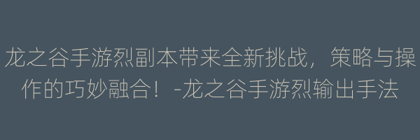 龙之谷手游烈副本带来全新挑战，策略与操作的巧妙融合！-龙之谷手游烈输出手法