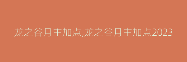 龙之谷月主加点,龙之谷月主加点2023