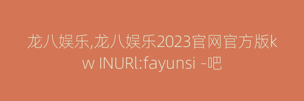 龙八娱乐,龙八娱乐2023官网官方版kw INURl:fayunsi -吧