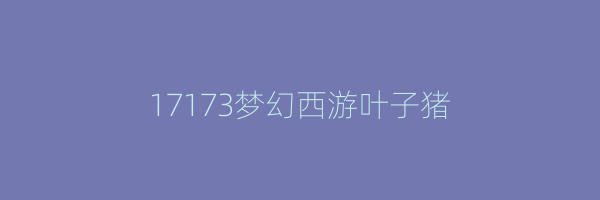 17173梦幻西游叶子猪