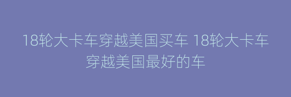 18轮大卡车穿越美国买车 18轮大卡车穿越美国最好的车