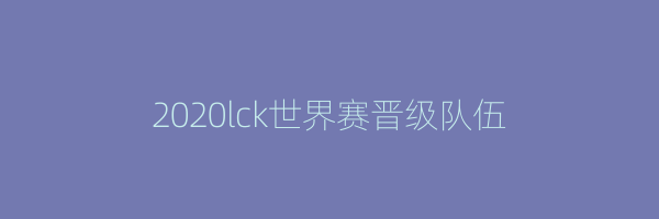 2020lck世界赛晋级队伍