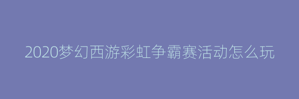 2020梦幻西游彩虹争霸赛活动怎么玩