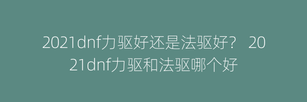 2021dnf力驱好还是法驱好？ 2021dnf力驱和法驱哪个好