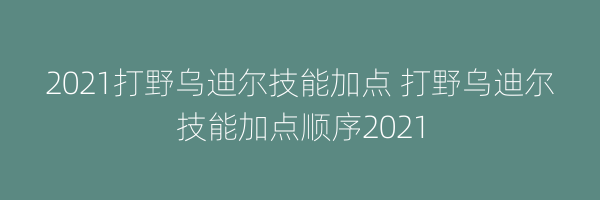 2021打野乌迪尔技能加点 打野乌迪尔技能加点顺序2021