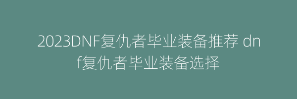 2023DNF复仇者毕业装备推荐 dnf复仇者毕业装备选择