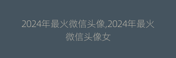 2024年最火微信头像,2024年最火微信头像女