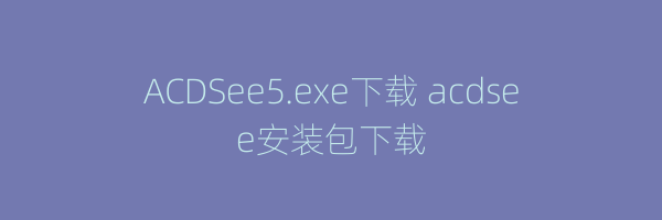 ACDSee5.exe下载 acdsee安装包下载