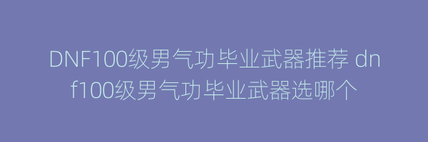 DNF100级男气功毕业武器推荐 dnf100级男气功毕业武器选哪个