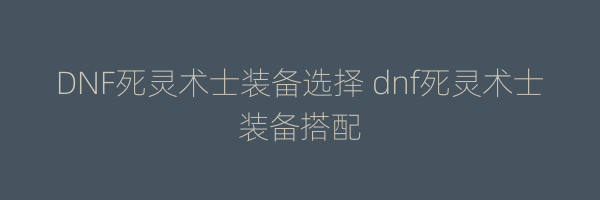 DNF死灵术士装备选择 dnf死灵术士装备搭配