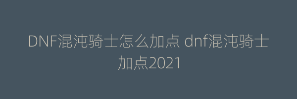 DNF混沌骑士怎么加点 dnf混沌骑士加点2021