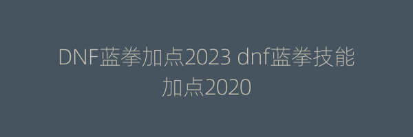 DNF蓝拳加点2023 dnf蓝拳技能加点2020