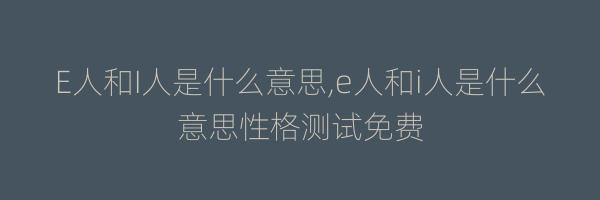 E人和I人是什么意思,e人和i人是什么意思性格测试免费