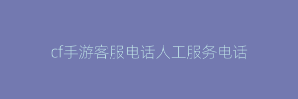 cf手游客服电话人工服务电话