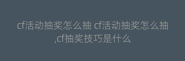 cf活动抽奖怎么抽 cf活动抽奖怎么抽,cf抽奖技巧是什么