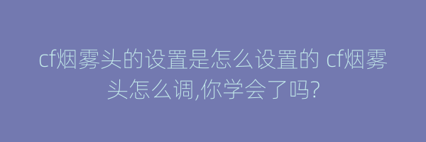 cf烟雾头的设置是怎么设置的 cf烟雾头怎么调,你学会了吗?