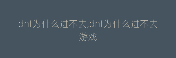 dnf为什么进不去,dnf为什么进不去游戏